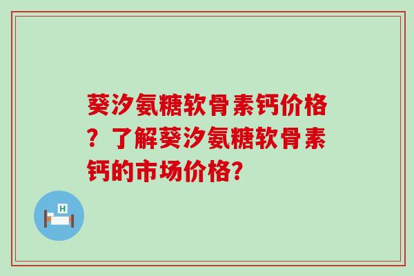 葵汐氨糖软骨素钙价格?了解葵汐氨糖软骨素钙的市场价格?-第1张图片-氨糖科普网 葵汐氨糖软骨素钙价格?了解葵汐氨糖软骨素钙的市场价格?-第1张图片-氨糖科普网