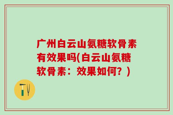 广州白云山氨糖软骨素有效果吗(白云山氨糖软骨素:效果如何?)-第1张图片-氨糖科普网 广州白云山氨糖软骨素有效果吗(白云山氨糖软骨素:效果如何?)-第1张图片-氨糖科普网