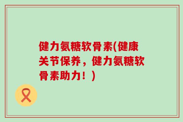健力氨糖软骨素(健康关节保养,健力氨糖软骨素助力!)-第1张图片-氨糖科普网 健力氨糖软骨素(健康关节保养,健力氨糖软骨素助力!)-第1张图片-氨糖科普网