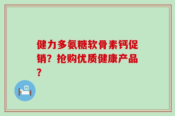 健力多氨糖软骨素钙促销?抢购优质健康产品?-第1张图片-氨糖科普网 健力多氨糖软骨素钙促销?抢购优质健康产品?-第1张图片-氨糖科普网
