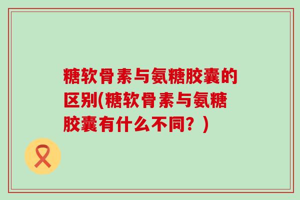 糖软骨素与氨糖胶囊的区别(糖软骨素与氨糖胶囊有什么不同?)-第1张图片-氨糖科普网 糖软骨素与氨糖胶囊的区别(糖软骨素与氨糖胶囊有什么不同?)-第1张图片-氨糖科普网