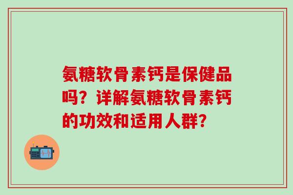 氨糖软骨素钙是保健品吗?详解氨糖软骨素钙的功效和适用人群?-第1张图片-氨糖科普网 氨糖软骨素钙是保健品吗?详解氨糖软骨素钙的功效和适用人群?-第1张图片-氨糖科普网