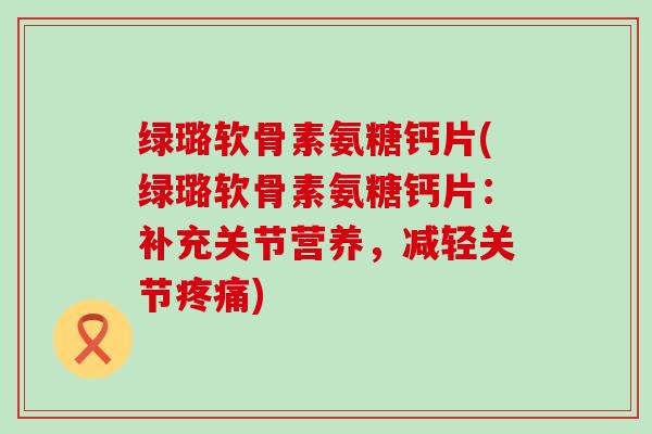 绿璐软骨素氨糖钙片(绿璐软骨素氨糖钙片:补充关节营养,减轻关节疼痛)-第1张图片-氨糖科普网 绿璐软骨素氨糖钙片(绿璐软骨素氨糖钙片:补充关节营养,减轻关节疼痛)-第1张图片-氨糖科普网