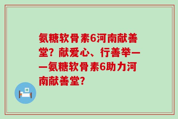 氨糖软骨素6河南献善堂?献爱心、行善举——氨糖软骨素6助力河南献善堂?-第1张图片-氨糖科普网 氨糖软骨素6河南献善堂?献爱心、行善举——氨糖软骨素6助力河南献善堂?-第1张图片-氨糖科普网