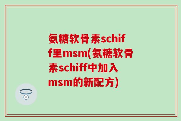 氨糖软骨素schiff里msm(氨糖软骨素schiff中加入msm的新配方)-第1张图片-氨糖科普网 氨糖软骨素schiff里msm(氨糖软骨素schiff中加入msm的新配方)-第1张图片-氨糖科普网