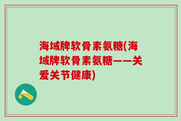 海域牌软骨素氨糖(海域牌软骨素氨糖——关爱关节健康)-第1张图片-氨糖科普网