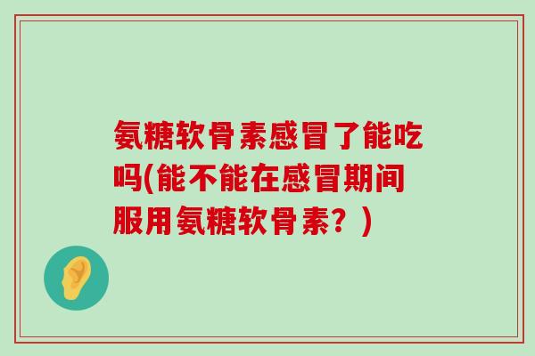 氨糖软骨素感冒了能吃吗(能不能在感冒期间服用氨糖软骨素?)-第1张图片-氨糖科普网 氨糖软骨素感冒了能吃吗(能不能在感冒期间服用氨糖软骨素?)-第1张图片-氨糖科普网