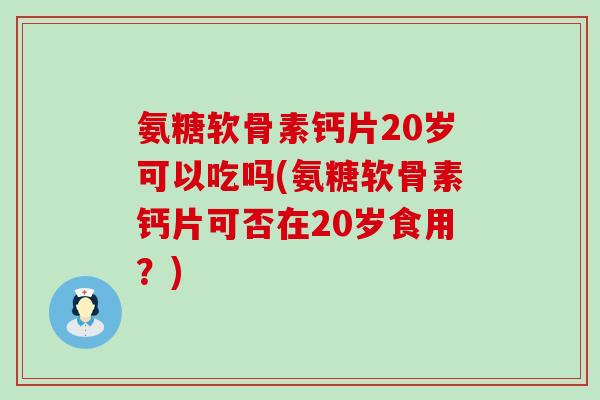 氨糖软骨素钙片20岁可以吃吗(氨糖软骨素钙片可否在20岁食用?)-第1张图片-氨糖科普网 氨糖软骨素钙片20岁可以吃吗(氨糖软骨素钙片可否在20岁食用?)-第1张图片-氨糖科普网