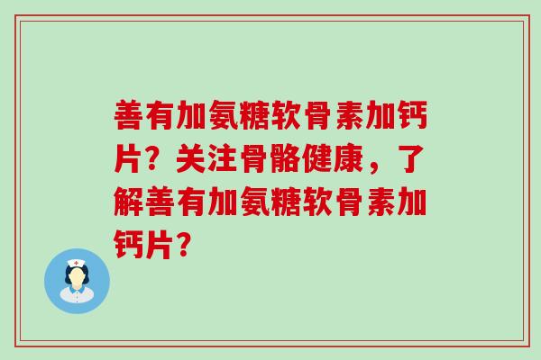 善有加氨糖软骨素加钙片？关注骨骼健康，了解善有加氨糖软骨素加钙片？-第1张图片-氨糖科普网