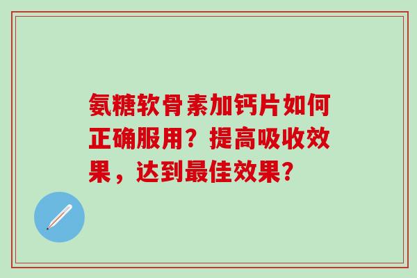氨糖软骨素加钙片如何正确服用?提高吸收效果,达到最佳效果?-第1张图片-氨糖科普网 氨糖软骨素加钙片如何正确服用?提高吸收效果,达到最佳效果?-第1张图片-氨糖科普网
