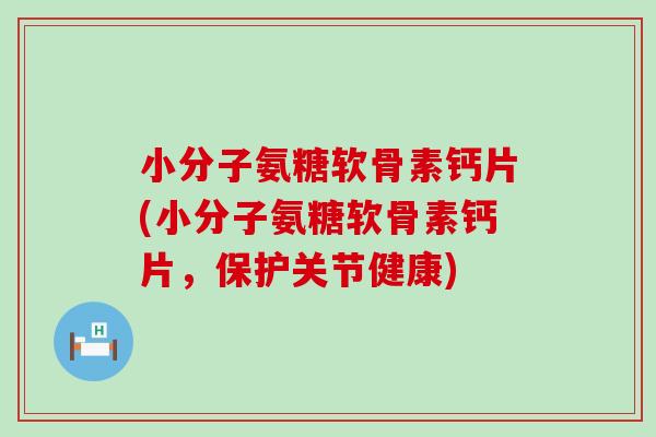 小分子氨糖软骨素钙片(小分子氨糖软骨素钙片，保护关节健康)-第1张图片-氨糖科普网