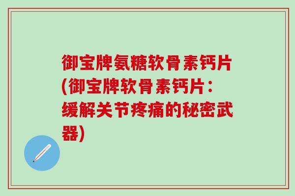 御宝牌氨糖软骨素钙片(御宝牌软骨素钙片:缓解关节疼痛的秘密武器)-第1张图片-氨糖科普网 御宝牌氨糖软骨素钙片(御宝牌软骨素钙片:缓解关节疼痛的秘密武器)-第1张图片-氨糖科普网
