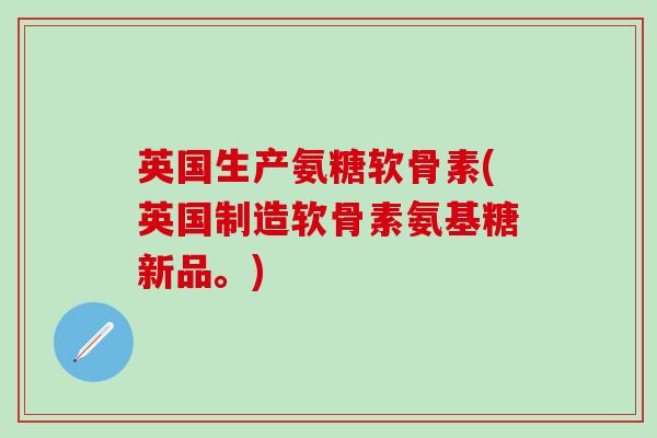 英国生产氨糖软骨素(英国制造软骨素氨基糖新品。)-第1张图片-氨糖科普网 英国生产氨糖软骨素(英国制造软骨素氨基糖新品。)-第1张图片-氨糖科普网