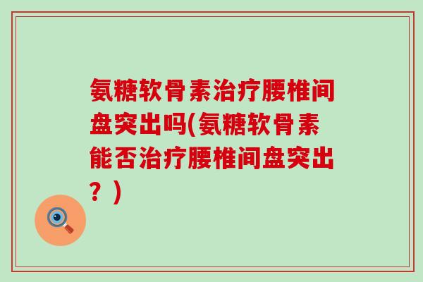 氨糖软骨素治疗腰椎间盘突出吗(氨糖软骨素能否治疗腰椎间盘突出?)-第1张图片-氨糖科普网 氨糖软骨素治疗腰椎间盘突出吗(氨糖软骨素能否治疗腰椎间盘突出?)-第1张图片-氨糖科普网