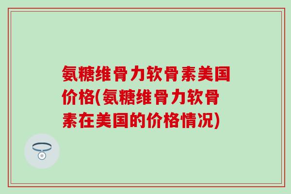 氨糖维骨力软骨素美国价格(氨糖维骨力软骨素在美国的价格情况)-第1张图片-氨糖科普网 氨糖维骨力软骨素美国价格(氨糖维骨力软骨素在美国的价格情况)-第1张图片-氨糖科普网