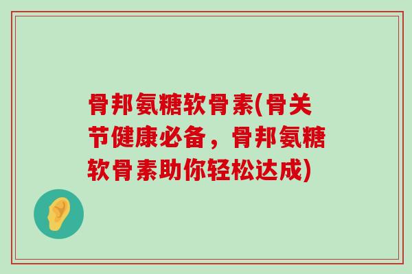 骨邦氨糖软骨素(骨关节健康必备，骨邦氨糖软骨素助你轻松达成)-第1张图片-氨糖科普网