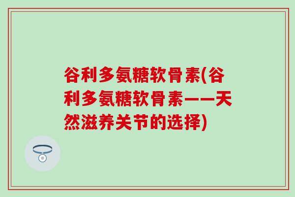 谷利多氨糖软骨素(谷利多氨糖软骨素——天然滋养关节的选择)-第1张图片-氨糖科普网 谷利多氨糖软骨素(谷利多氨糖软骨素——天然滋养关节的选择)-第1张图片-氨糖科普网