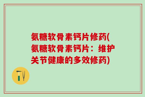 氨糖软骨素钙片修药(氨糖软骨素钙片：维护关节健康的多效修药)-第1张图片-氨糖科普网
