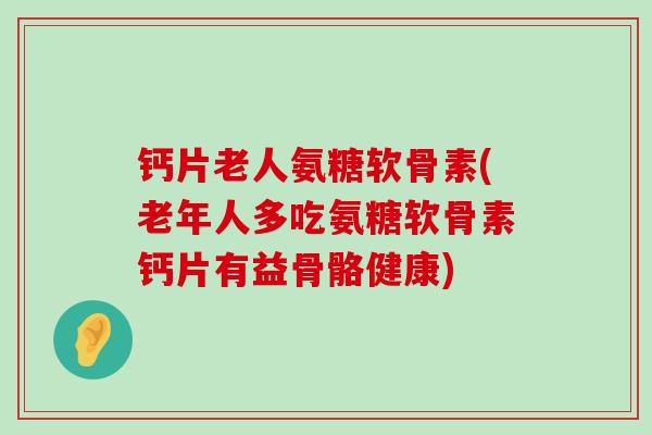 钙片老人氨糖软骨素(老年人多吃氨糖软骨素钙片有益骨骼健康)-第1张图片-氨糖科普网 钙片老人氨糖软骨素(老年人多吃氨糖软骨素钙片有益骨骼健康)-第1张图片-氨糖科普网