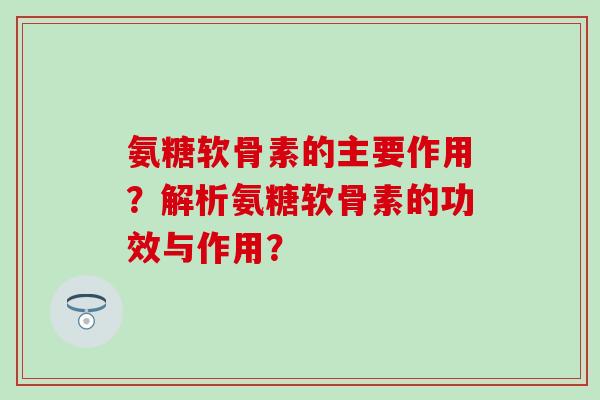 氨糖软骨素的主要作用?解析氨糖软骨素的功效与作用?-第1张图片-氨糖科普网 氨糖软骨素的主要作用?解析氨糖软骨素的功效与作用?-第1张图片-氨糖科普网