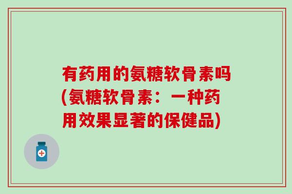 有药用的氨糖软骨素吗(氨糖软骨素：一种药用效果显著的保健品)-第1张图片-氨糖科普网