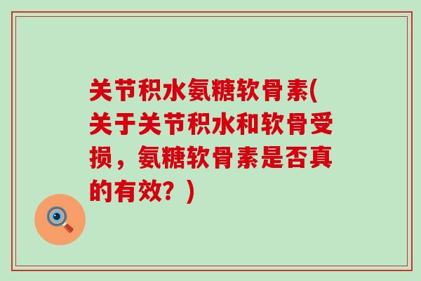 关节积水氨糖软骨素(关于关节积水和软骨受损,氨糖软骨素是否真的有效?)-第1张图片-氨糖科普网 关节积水氨糖软骨素(关于关节积水和软骨受损,氨糖软骨素是否真的有效?)-第1张图片-氨糖科普网