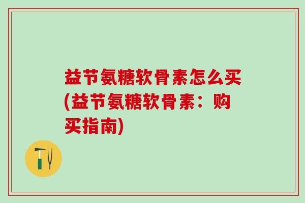 益节氨糖软骨素怎么买(益节氨糖软骨素:购买指南)-第1张图片-氨糖科普网 益节氨糖软骨素怎么买(益节氨糖软骨素:购买指南)-第1张图片-氨糖科普网