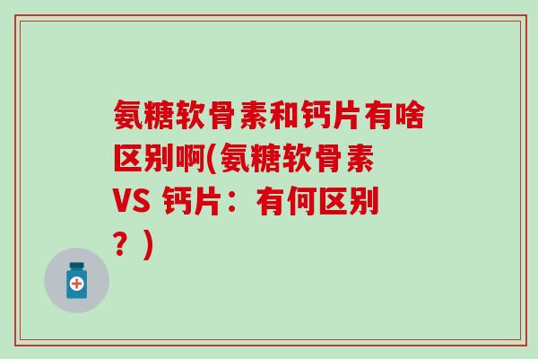 氨糖软骨素和钙片有啥区别啊(氨糖软骨素 VS 钙片:有何区别?)-第1张图片-氨糖科普网 氨糖软骨素和钙片有啥区别啊(氨糖软骨素 VS 钙片:有何区别?)-第1张图片-氨糖科普网
