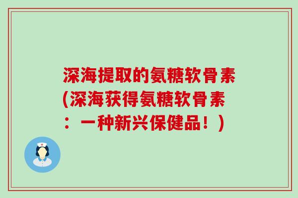 深海提取的氨糖软骨素(深海获得氨糖软骨素:一种新兴保健品!)-第1张图片-氨糖科普网 深海提取的氨糖软骨素(深海获得氨糖软骨素:一种新兴保健品!)-第1张图片-氨糖科普网
