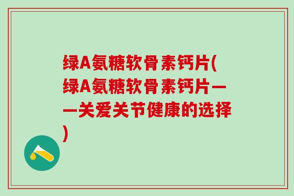绿A氨糖软骨素钙片(绿A氨糖软骨素钙片——关爱关节健康的选择)-第1张图片-氨糖科普网 绿A氨糖软骨素钙片(绿A氨糖软骨素钙片——关爱关节健康的选择)-第1张图片-氨糖科普网