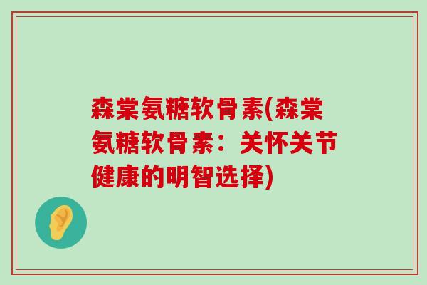 森棠氨糖软骨素(森棠氨糖软骨素:关怀关节健康的明智选择)-第1张图片-氨糖科普网 森棠氨糖软骨素(森棠氨糖软骨素:关怀关节健康的明智选择)-第1张图片-氨糖科普网