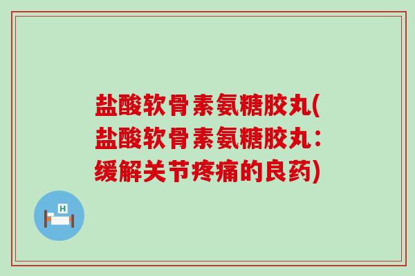 盐酸软骨素氨糖胶丸(盐酸软骨素氨糖胶丸:缓解关节疼痛的良药)-第1张图片-氨糖科普网 盐酸软骨素氨糖胶丸(盐酸软骨素氨糖胶丸:缓解关节疼痛的良药)-第1张图片-氨糖科普网