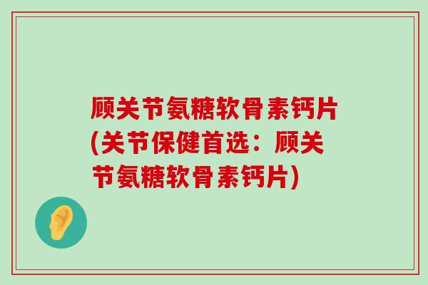 顾关节氨糖软骨素钙片(关节保健首选:顾关节氨糖软骨素钙片)-第1张图片-氨糖科普网 顾关节氨糖软骨素钙片(关节保健首选:顾关节氨糖软骨素钙片)-第1张图片-氨糖科普网