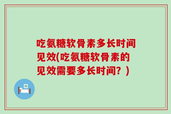 吃氨糖软骨素多长时间见效(吃氨糖软骨素的见效需要多长时间?)-第1张图片-氨糖科普网 吃氨糖软骨素多长时间见效(吃氨糖软骨素的见效需要多长时间?)-第1张图片-氨糖科普网