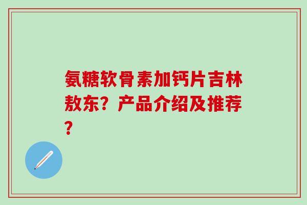 氨糖软骨素加钙片吉林敖东?产品介绍及推荐?-第1张图片-氨糖科普网 氨糖软骨素加钙片吉林敖东?产品介绍及推荐?-第1张图片-氨糖科普网