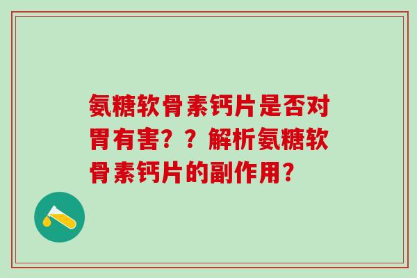氨糖软骨素钙片是否对胃有害？？解析氨糖软骨素钙片的副作用？-第1张图片-氨糖科普网