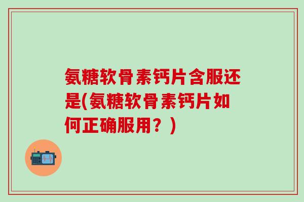 氨糖软骨素钙片含服还是(氨糖软骨素钙片如何正确服用?)-第1张图片-氨糖科普网 氨糖软骨素钙片含服还是(氨糖软骨素钙片如何正确服用?)-第1张图片-氨糖科普网