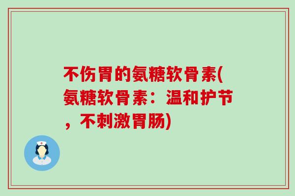 不伤胃的氨糖软骨素(氨糖软骨素:温和护节,不刺激胃肠)-第1张图片-氨糖科普网 不伤胃的氨糖软骨素(氨糖软骨素:温和护节,不刺激胃肠)-第1张图片-氨糖科普网
