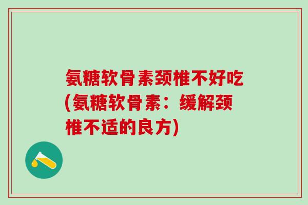 氨糖软骨素颈椎不好吃(氨糖软骨素:缓解颈椎不适的良方)-第1张图片-氨糖科普网 氨糖软骨素颈椎不好吃(氨糖软骨素:缓解颈椎不适的良方)-第1张图片-氨糖科普网