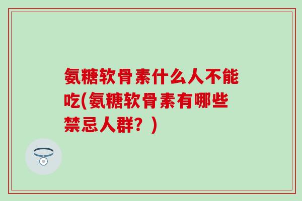 氨糖软骨素什么人不能吃(氨糖软骨素有哪些禁忌人群?)-第1张图片-氨糖科普网 氨糖软骨素什么人不能吃(氨糖软骨素有哪些禁忌人群?)-第1张图片-氨糖科普网