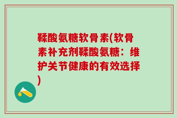 鞣酸氨糖软骨素(软骨素补充剂鞣酸氨糖:维护关节健康的有效选择)-第1张图片-氨糖科普网 鞣酸氨糖软骨素(软骨素补充剂鞣酸氨糖:维护关节健康的有效选择)-第1张图片-氨糖科普网