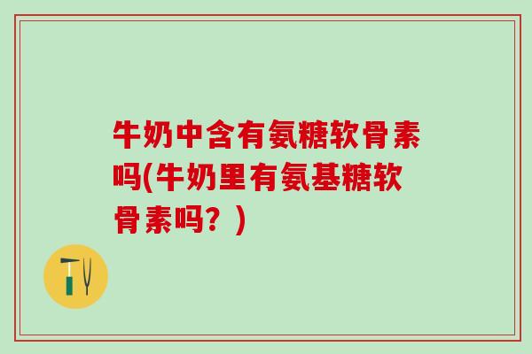 牛奶中含有氨糖软骨素吗(牛奶里有氨基糖软骨素吗?)-第1张图片-氨糖科普网 牛奶中含有氨糖软骨素吗(牛奶里有氨基糖软骨素吗?)-第1张图片-氨糖科普网
