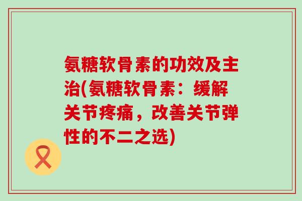 氨糖软骨素的功效及主治(氨糖软骨素:缓解关节疼痛,改善关节弹性的不二之选)-第1张图片-氨糖科普网 氨糖软骨素的功效及主治(氨糖软骨素:缓解关节疼痛,改善关节弹性的不二之选)-第1张图片-氨糖科普网