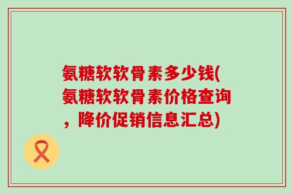 氨糖软软骨素多少钱(氨糖软软骨素价格查询,降价促销信息汇总)-第1张图片-氨糖科普网 氨糖软软骨素多少钱(氨糖软软骨素价格查询,降价促销信息汇总)-第1张图片-氨糖科普网