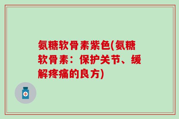 氨糖软骨素紫色(氨糖软骨素:保护关节、缓解疼痛的良方)-第1张图片-氨糖科普网 氨糖软骨素紫色(氨糖软骨素:保护关节、缓解疼痛的良方)-第1张图片-氨糖科普网