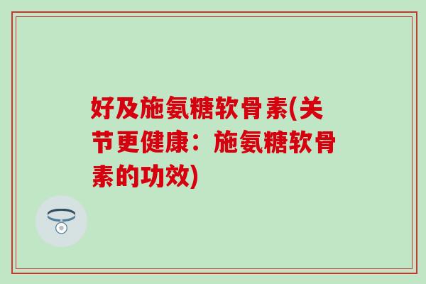 好及施氨糖软骨素(关节更健康:施氨糖软骨素的功效)-第1张图片-氨糖科普网 好及施氨糖软骨素(关节更健康:施氨糖软骨素的功效)-第1张图片-氨糖科普网