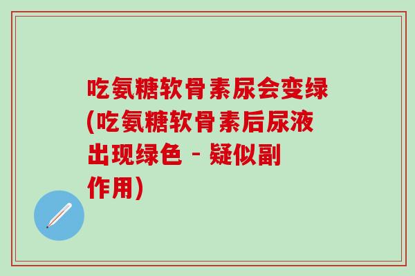 吃氨糖软骨素尿会变绿(吃氨糖软骨素后尿液出现绿色 - 疑似副作用)-第1张图片-氨糖科普网 吃氨糖软骨素尿会变绿(吃氨糖软骨素后尿液出现绿色 - 疑似副作用)-第1张图片-氨糖科普网