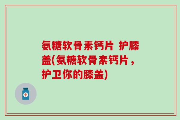 氨糖软骨素钙片 护膝盖(氨糖软骨素钙片,护卫你的膝盖)-第1张图片-氨糖科普网 氨糖软骨素钙片 护膝盖(氨糖软骨素钙片,护卫你的膝盖)-第1张图片-氨糖科普网