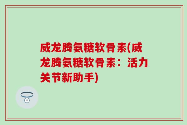 威龙腾氨糖软骨素(威龙腾氨糖软骨素：活力关节新助手)-第1张图片-氨糖科普网