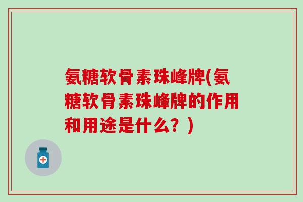 氨糖软骨素珠峰牌(氨糖软骨素珠峰牌的作用和用途是什么?)-第1张图片-氨糖科普网 氨糖软骨素珠峰牌(氨糖软骨素珠峰牌的作用和用途是什么?)-第1张图片-氨糖科普网